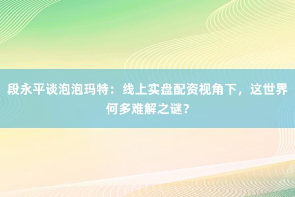 段永平谈泡泡玛特：线上实盘配资视角下，这世界何多难解之谜？