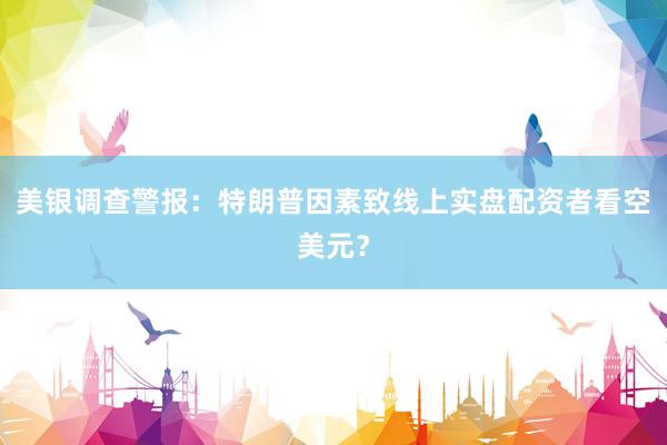 美银调查警报：特朗普因素致线上实盘配资者看空美元？