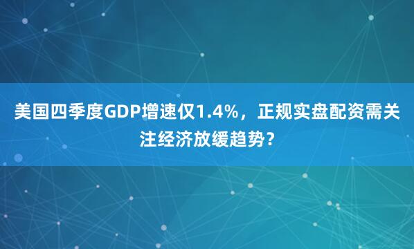 美国四季度GDP增速仅1.4%，正规实盘配资需关注经济放缓趋势？