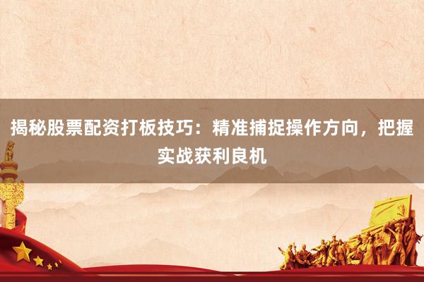 揭秘股票配资打板技巧：精准捕捉操作方向，把握实战获利良机