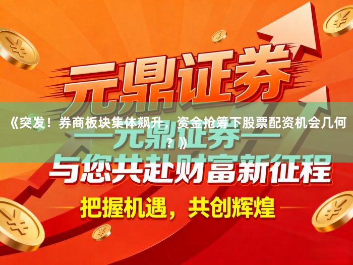 《突发！券商板块集体飙升，资金抢筹下股票配资机会几何？》