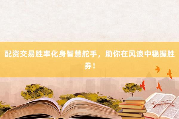 配资交易胜率化身智慧舵手，助你在风浪中稳握胜券！