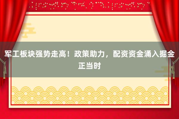 军工板块强势走高！政策助力，配资资金涌入掘金正当时