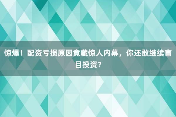 惊爆！配资亏损原因竟藏惊人内幕，你还敢继续盲目投资？