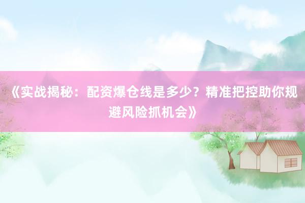 《实战揭秘：配资爆仓线是多少？精准把控助你规避风险抓机会》