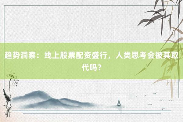 趋势洞察：线上股票配资盛行，人类思考会被其取代吗？
