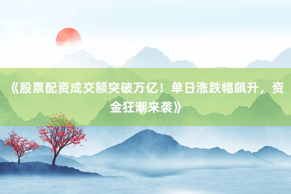 《股票配资成交额突破万亿！单日涨跌幅飙升，资金狂潮来袭》
