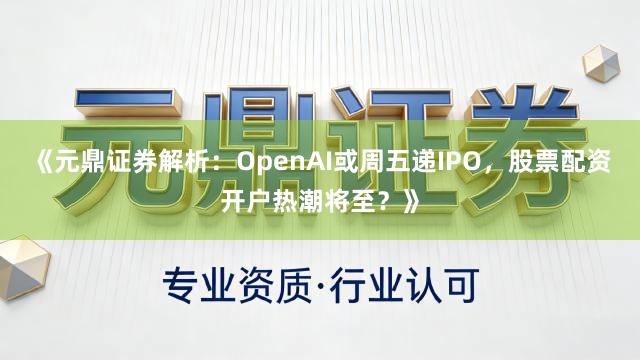《元鼎证券解析：OpenAI或周五递IPO，<a href=