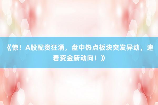 《惊！A股配资狂涌，盘中热点板块突发异动，速看资金新动向！》