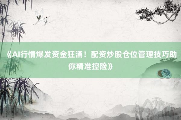 《AI行情爆发资金狂涌！配资炒股仓位管理技巧助你精准控险》