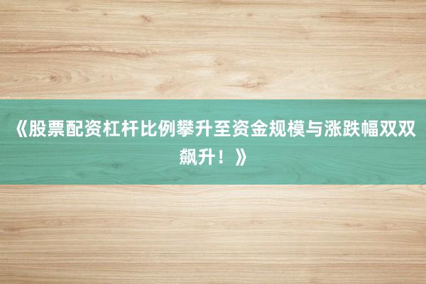 《股票配资杠杆比例攀升至资金规模与涨跌幅双双飙升！》