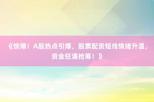 《惊爆！A股热点引爆，股票配资短线情绪升温，资金狂涌抢筹！》