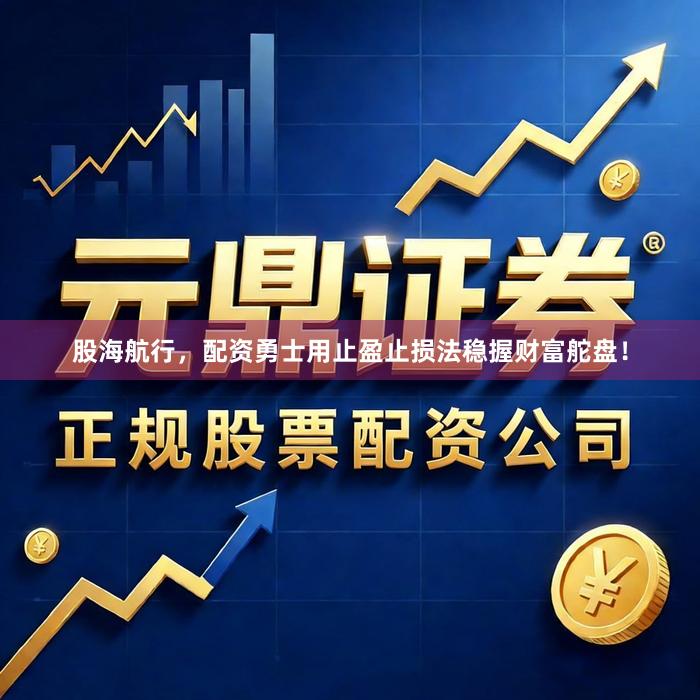 股海航行，配资勇士用止盈止损法稳握财富舵盘！