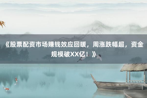 《股票配资市场赚钱效应回暖，周涨跌幅超，资金规模破XX亿！》