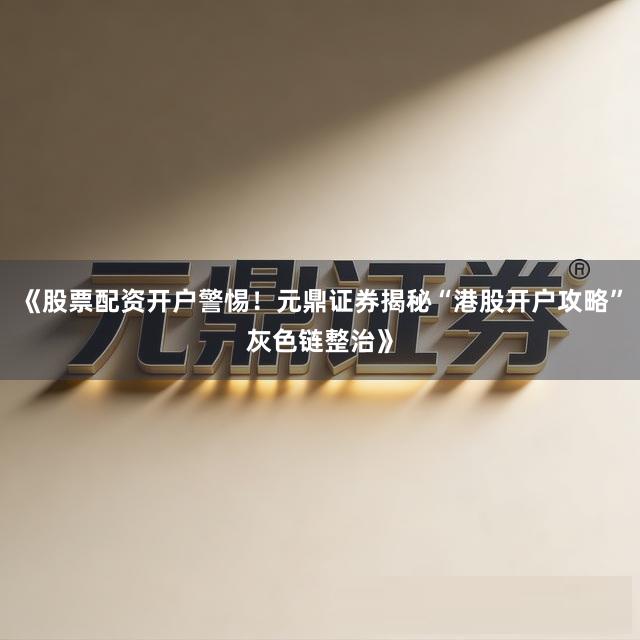 《股票配资开户警惕！元鼎证券揭秘“港股开户攻略”灰色链整治》