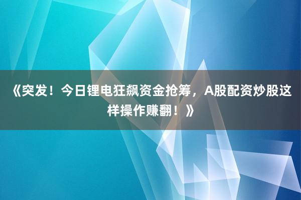 《突发！今日锂电狂飙资金抢筹，A股配资炒股这样操作赚翻！》