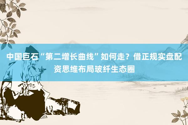 中国巨石“第二增长曲线”如何走？借正规实盘配资思维布局玻纤生态圈