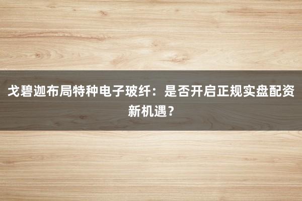 戈碧迦布局特种电子玻纤：是否开启正规实盘配资新机遇？