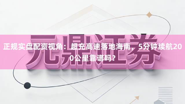 正规实盘配资视角：超充高速落地海南，5分钟续航200公里靠谱吗？