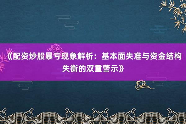 《配资炒股暴亏现象解析：基本面失准与资金结构失衡的双重警示》