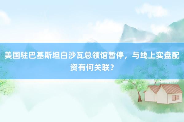 美国驻巴基斯坦白沙瓦总领馆暂停，与线上实盘配资有何关联？