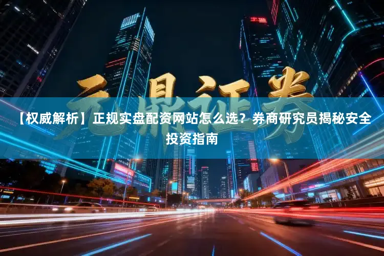 【权威解析】正规实盘配资网站怎么选？券商研究员揭秘安全投资指南