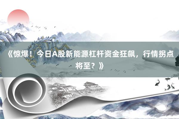 《惊爆！今日A股新能源杠杆资金狂飙，行情拐点将至？》
