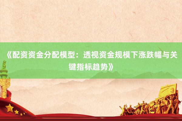 《配资资金分配模型：透视资金规模下涨跌幅与关键指标趋势》