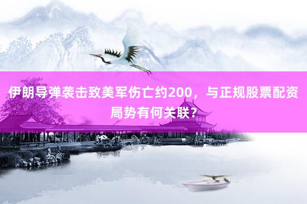 伊朗导弹袭击致美军伤亡约200，与正规股票配资局势有何关联？