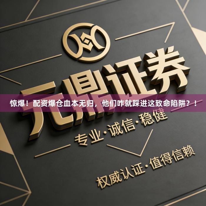 惊爆！配资爆仓血本无归，他们咋就踩进这致命陷阱？！