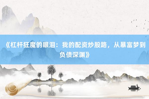 《杠杆狂魔的眼泪：我的配资炒股路，从暴富梦到负债深渊》