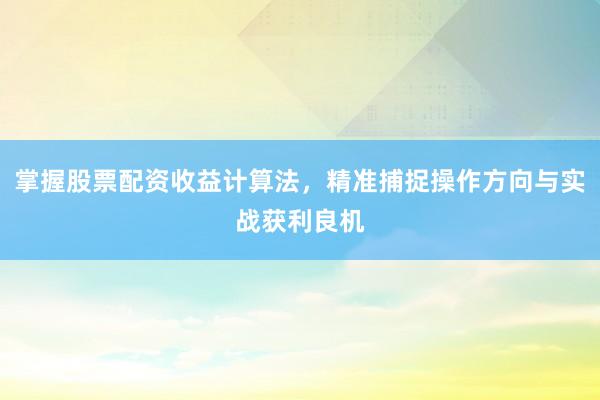掌握股票配资收益计算法，精准捕捉操作方向与实战获利良机