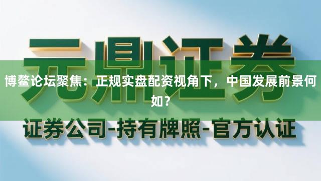 博鳌论坛聚焦：正规实盘配资视角下，中国发展前景何如？