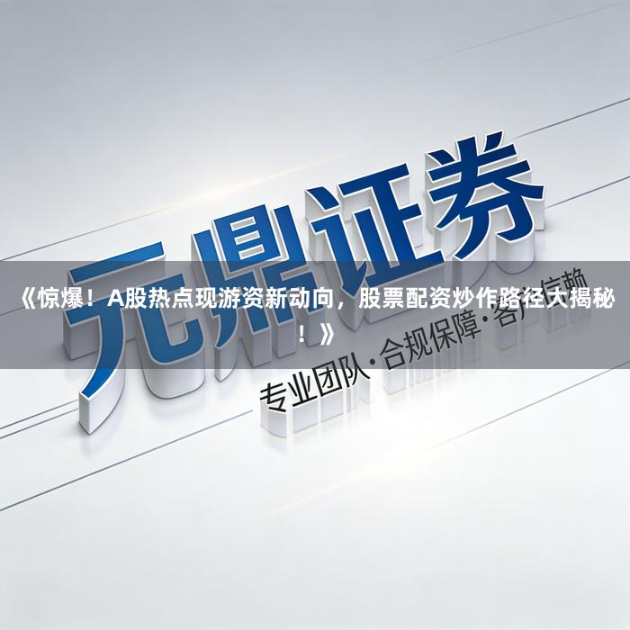 《惊爆！A股热点现游资新动向，股票配资炒作路径大揭秘！》