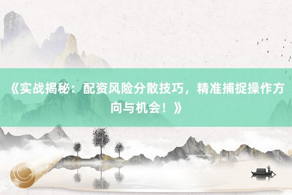 《实战揭秘：配资风险分散技巧，精准捕捉操作方向与机会！》