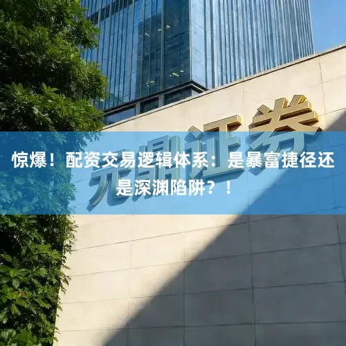 惊爆！配资交易逻辑体系：是暴富捷径还是深渊陷阱？！