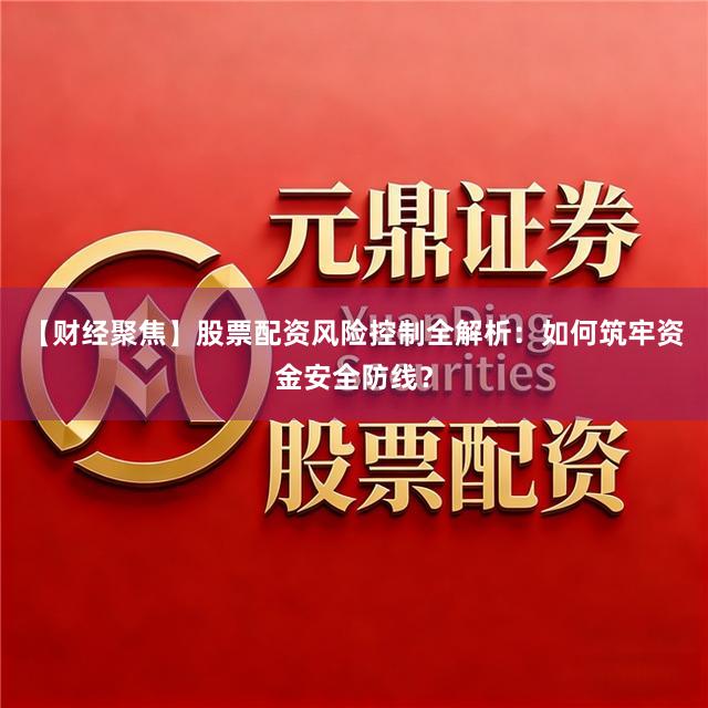 【财经聚焦】股票配资风险控制全解析:如何筑牢资金安全防线?