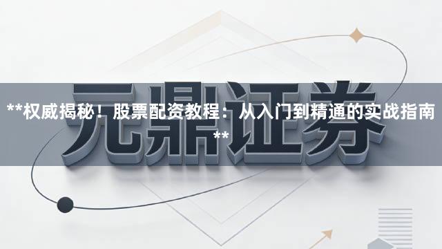 **权威揭秘！股票配资教程：从入门到精通的实战指南**