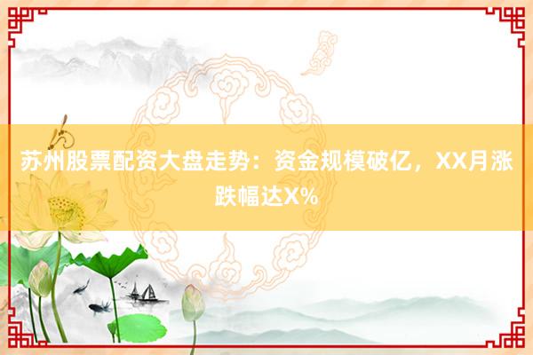 苏州股票配资大盘走势：资金规模破亿，XX月涨跌幅达X%