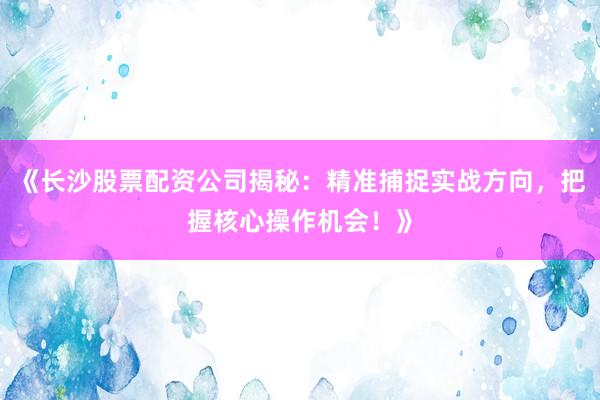 《长沙股票配资公司揭秘：精准捕捉实战方向，把握核心操作机会！》
