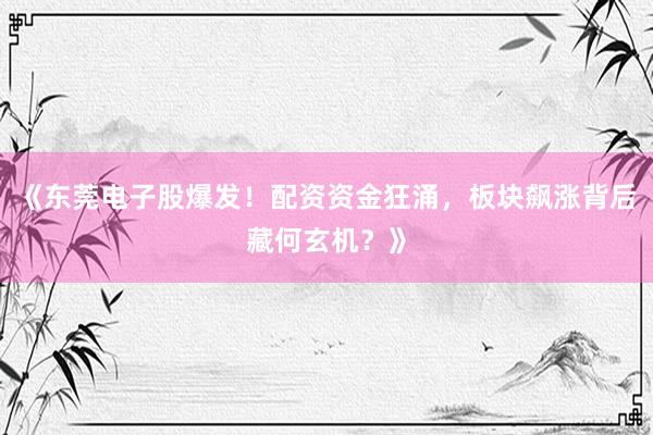 《东莞电子股爆发！配资资金狂涌，板块飙涨背后藏何玄机？》