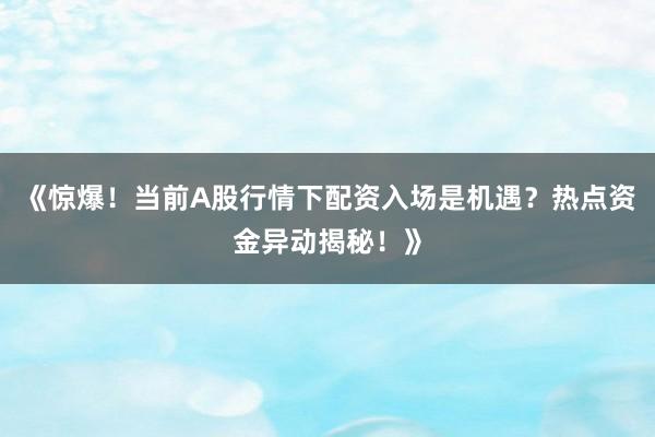 《惊爆！当前A股行情下配资入场是机遇？热点资金异动揭秘！》