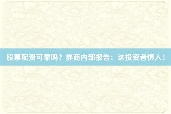 股票配资可靠吗？券商内部报告：这投资者慎入！
