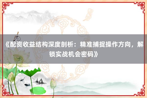 《配资收益结构深度剖析：精准捕捉操作方向，解锁实战机会密码》