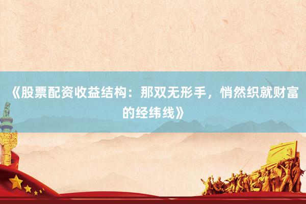 《股票配资收益结构：那双无形手，悄然织就财富的经纬线》