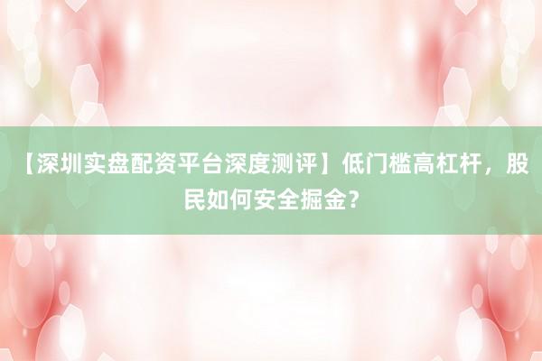 【深圳实盘配资平台深度测评】低门槛高杠杆，股民如何安全掘金？
