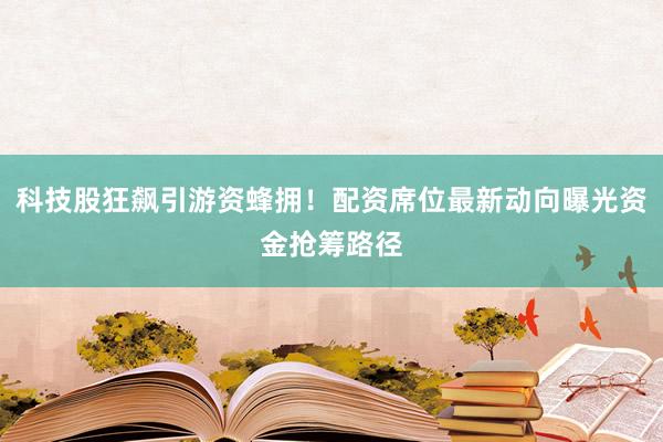 科技股狂飙引游资蜂拥！配资席位最新动向曝光资金抢筹路径