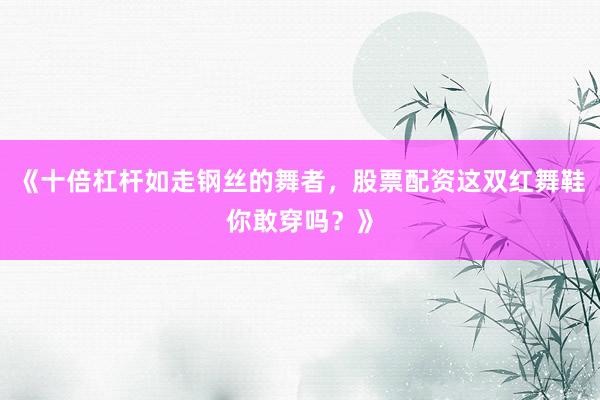 《十倍杠杆如走钢丝的舞者，股票配资这双红舞鞋你敢穿吗？》