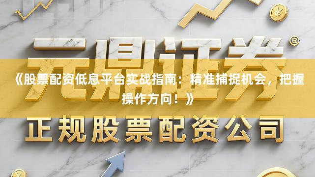 《股票配资低息平台实战指南：精准捕捉机会，把握操作方向！》