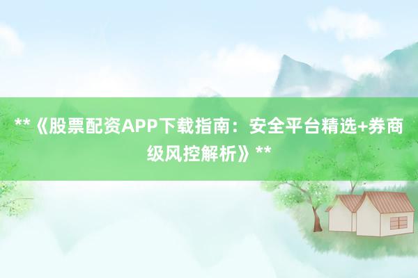 **《股票配资APP下载指南：安全平台精选+券商级风控解析》**